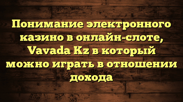 Понимание электронного казино в онлайн-слоте, Vavada Kz в который можно играть в отношении дохода