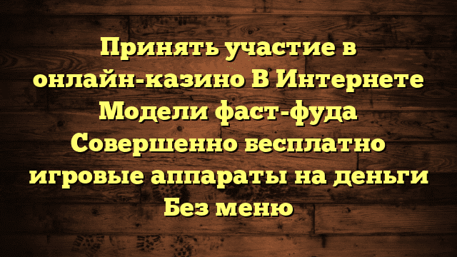 Принять участие в онлайн-казино В Интернете Модели фаст-фуда Совершенно бесплатно игровые аппараты на деньги Без меню