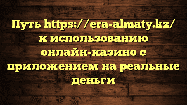 Путь https://era-almaty.kz/ к использованию онлайн-казино с приложением на реальные деньги