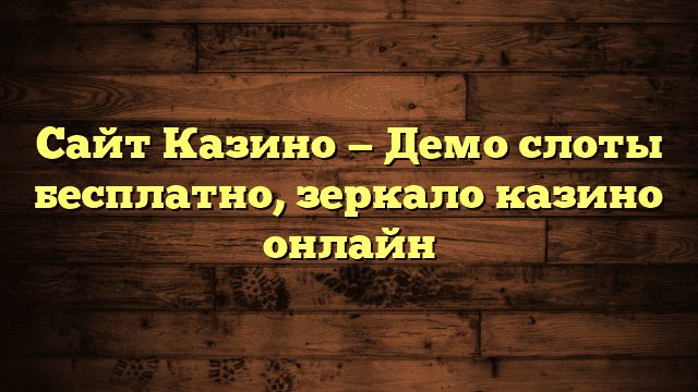 Сайт Казино — Демо слоты бесплатно, зеркало казино онлайн