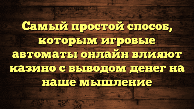 Самый простой способ, которым игровые автоматы онлайн влияют казино с выводом денег на наше мышление