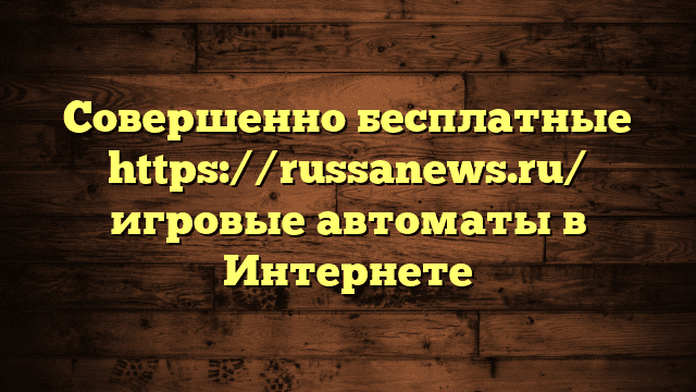 Совершенно бесплатные https://russanews.ru/ игровые автоматы в Интернете