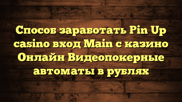 Способ заработать Pin Up casino вход Main с казино Онлайн Видеопокерные автоматы в рублях