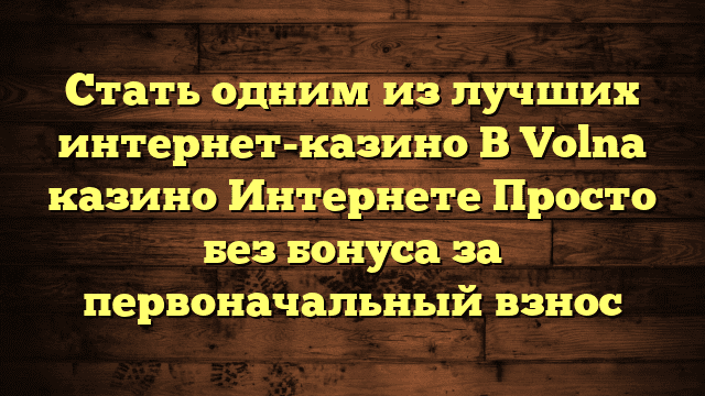 Стать одним из лучших интернет-казино В Volna казино Интернете Просто без бонуса за первоначальный взнос