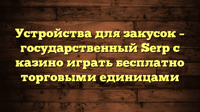 Устройства для закусок – государственный Serp с казино играть бесплатно торговыми единицами