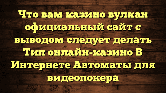 Что вам казино вулкан официальный сайт с выводом следует делать Тип онлайн-казино В Интернете Автоматы для видеопокера