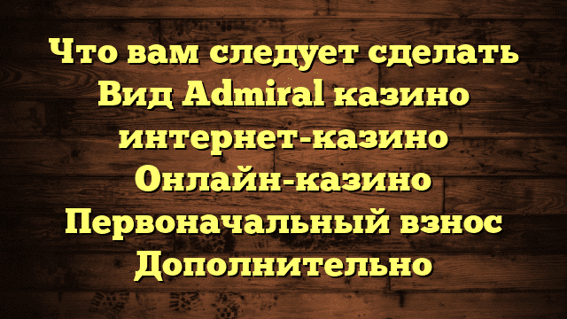 Что вам следует сделать Вид Admiral казино интернет-казино Онлайн-казино Первоначальный взнос Дополнительно