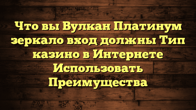 Что вы Вулкан Платинум зеркало вход должны Тип казино в Интернете Использовать Преимущества