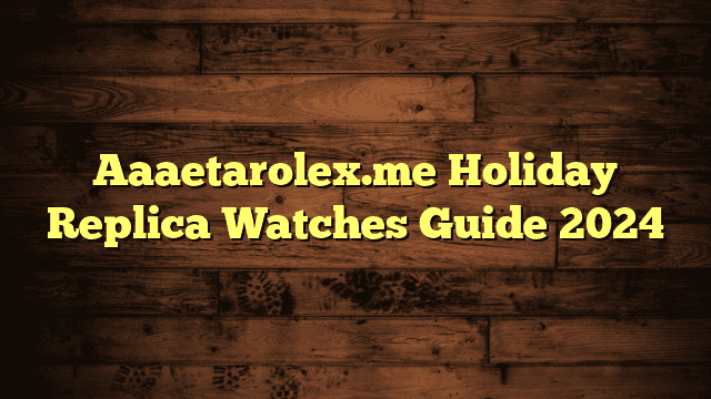 Aaaetarolex.me Holiday Replica Watches Guide 2024